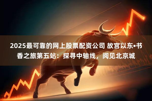 2025最可靠的网上股票配资公司 故宫以东•书香之旅第五站：探寻中轴线，阅见北京城