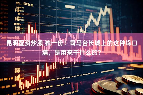 昆明配资炒股 独一份！司马台长城上的这种垛口墙，是用来干什么的？