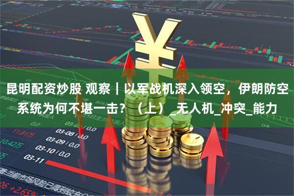 昆明配资炒股 观察｜以军战机深入领空，伊朗防空系统为何不堪一击？（上）_无人机_冲突_能力