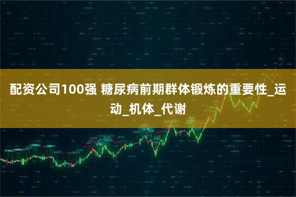 配资公司100强 糖尿病前期群体锻炼的重要性_运动_机体_代谢