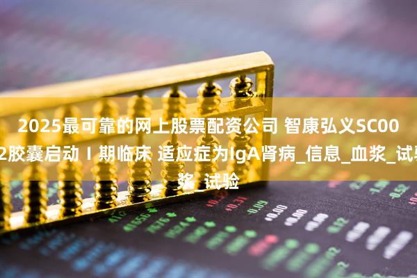 2025最可靠的网上股票配资公司 智康弘义SC0062胶囊启动Ⅰ期临床 适应症为IgA肾病_信息_血浆_试验