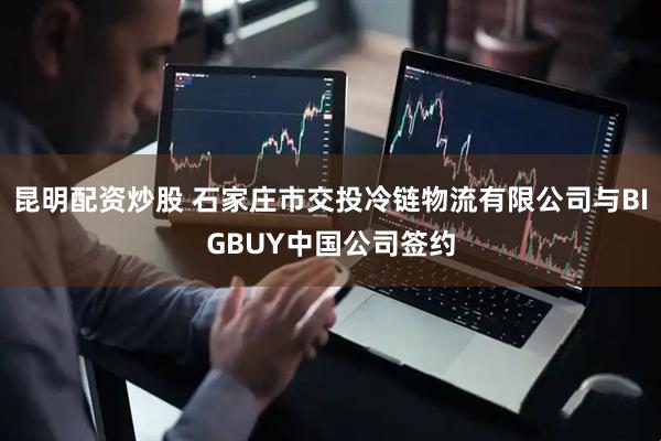 昆明配资炒股 石家庄市交投冷链物流有限公司与BIGBUY中国公司签约