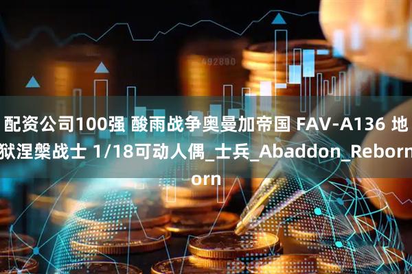 配资公司100强 酸雨战争奥曼加帝国 FAV-A136 地狱涅槃战士 1/18可动人偶_士兵_Abaddon_Reborn
