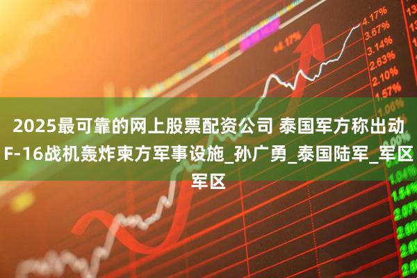 2025最可靠的网上股票配资公司 泰国军方称出动F-16战机轰炸柬方军事设施_孙广勇_泰国陆军_军区