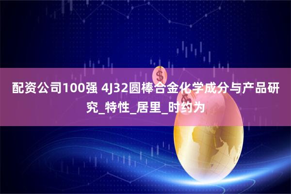 配资公司100强 4J32圆棒合金化学成分与产品研究_特性_居里_时约为