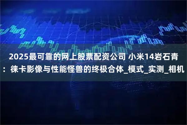 2025最可靠的网上股票配资公司 小米14岩石青：徕卡影像与性能怪兽的终极合体_模式_实测_相机
