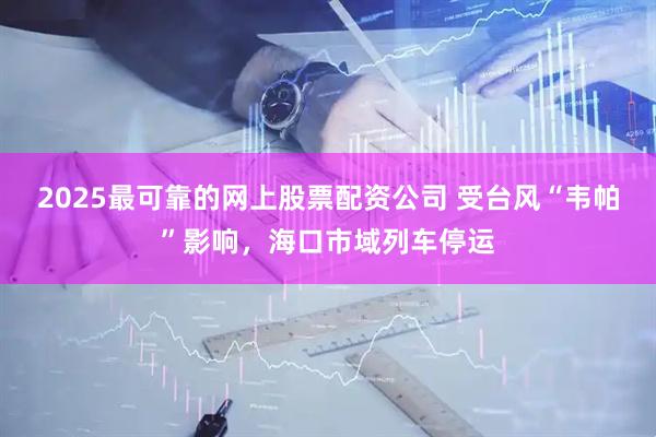 2025最可靠的网上股票配资公司 受台风“韦帕”影响，海口市域列车停运