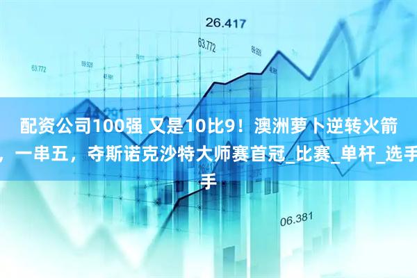 配资公司100强 又是10比9！澳洲萝卜逆转火箭，一串五，夺斯诺克沙特大师赛首冠_比赛_单杆_选手