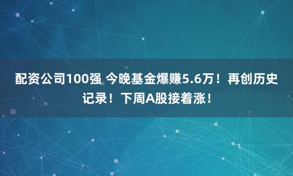配资公司100强 今晚基金爆赚5.6万！再创历史记录！下周A股接着涨！