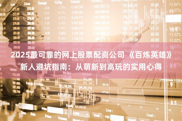2025最可靠的网上股票配资公司 《百炼英雄》新人避坑指南：从萌新到高玩的实用心得