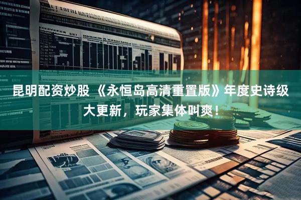 昆明配资炒股 《永恒岛高清重置版》年度史诗级大更新，玩家集体叫爽！