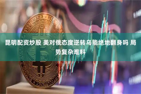 昆明配资炒股 美对俄态度逆转乌能绝地翻身吗 局势复杂难料