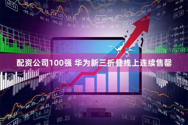 配资公司100强 华为新三折叠线上连续售罄