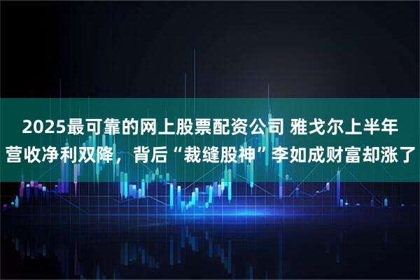 2025最可靠的网上股票配资公司 雅戈尔上半年营收净利双降，背后“裁缝股神”李如成财富却涨了