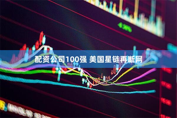 配资公司100强 美国星链再断网