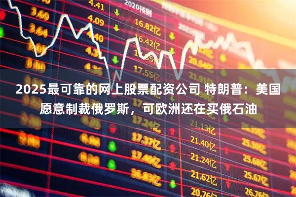2025最可靠的网上股票配资公司 特朗普：美国愿意制裁俄罗斯，可欧洲还在买俄石油