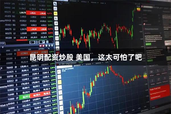 昆明配资炒股 美国，这太可怕了吧