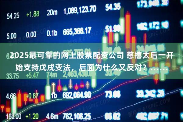 2025最可靠的网上股票配资公司 慈禧太后一开始支持戊戌变法，后面为什么又反对？……