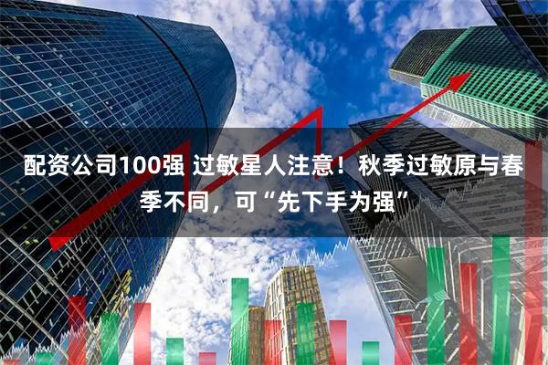 配资公司100强 过敏星人注意！秋季过敏原与春季不同，可“先下手为强”