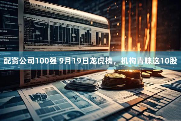 配资公司100强 9月19日龙虎榜，机构青睐这10股