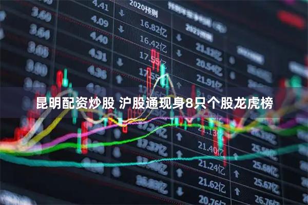 昆明配资炒股 沪股通现身8只个股龙虎榜