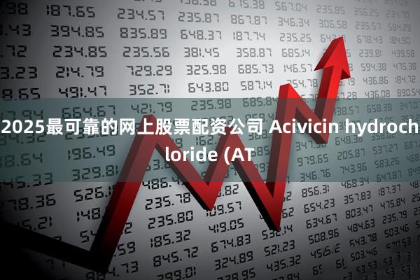 2025最可靠的网上股票配资公司 Acivicin hydrochloride (AT
