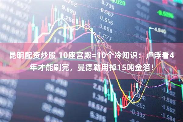 昆明配资炒股 10座宫殿=10个冷知识：卢浮看4年才能刷完，曼德勒用掉15吨金箔！