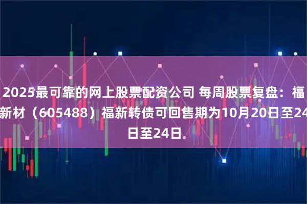 2025最可靠的网上股票配资公司 每周股票复盘:福莱新材(605488)福新转债可回售期为10月20日至24日