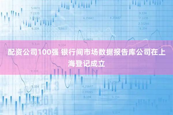 配资公司100强 银行间市场数据报告库公司在上海登记成立