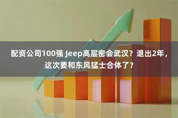 配资公司100强 Jeep高层密会武汉?退出2年,这次要和东风猛士合体了?