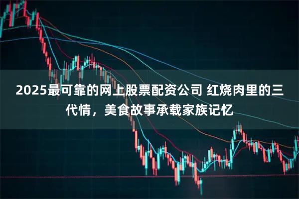 2025最可靠的网上股票配资公司 红烧肉里的三代情，美食故事承载家族记忆