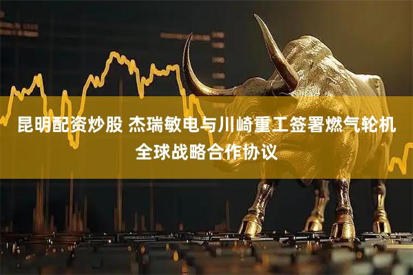 昆明配资炒股 杰瑞敏电与川崎重工签署燃气轮机全球战略合作协议
