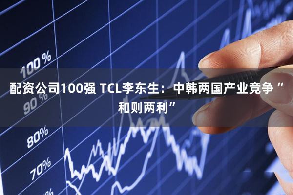 配资公司100强 TCL李东生:中韩两国产业竞争“和则两利”