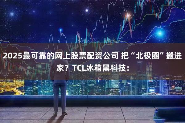 2025最可靠的网上股票配资公司 把“北极圈”搬进家?TCL冰箱黑科技: