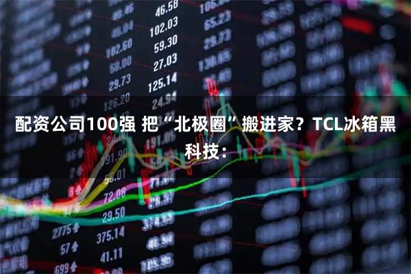 配资公司100强 把“北极圈”搬进家?TCL冰箱黑科技: