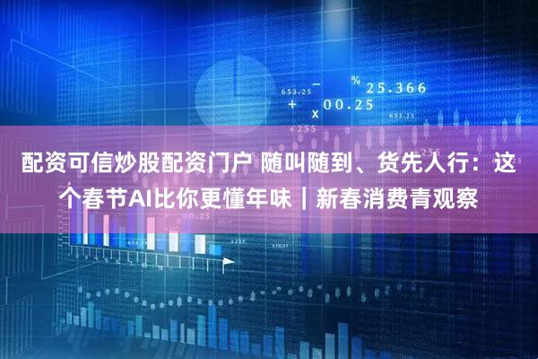 配资可信炒股配资门户 随叫随到、货先人行：这个春节AI比你更懂年味｜新春消费青观察