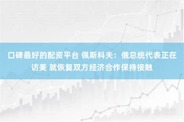 口碑最好的配资平台 佩斯科夫：俄总统代表正在访美 就恢复双方经济合作保持接触