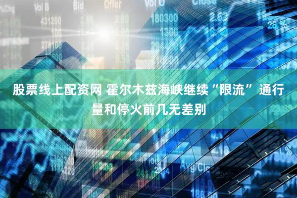 股票线上配资网 霍尔木兹海峡继续“限流” 通行量和停火前几无差别