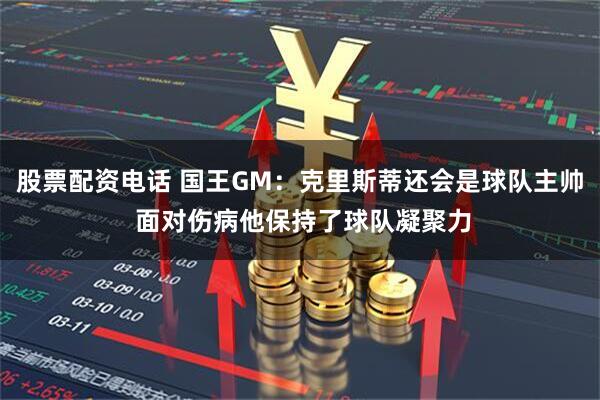 股票配资电话 国王GM：克里斯蒂还会是球队主帅 面对伤病他保持了球队凝聚力