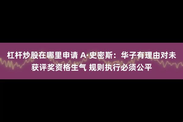 杠杆炒股在哪里申请 A·史密斯：华子有理由对未获评奖资格生气 规则执行必须公平
