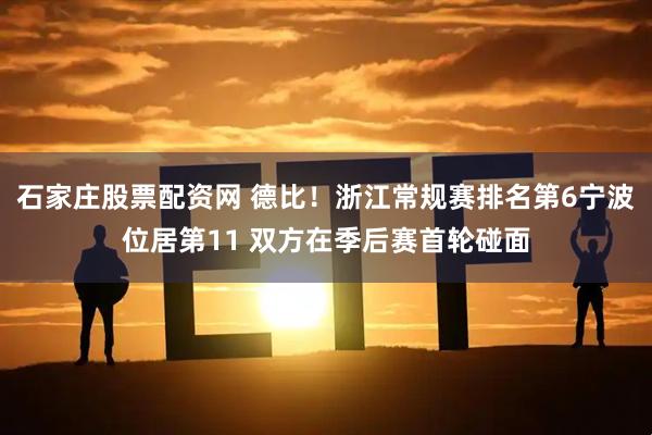 石家庄股票配资网 德比！浙江常规赛排名第6宁波位居第11 双方在季后赛首轮碰面