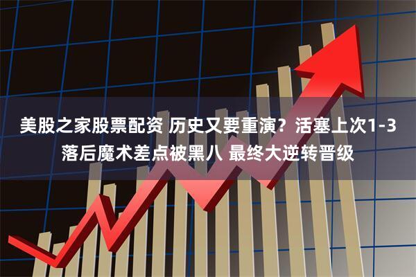 美股之家股票配资 历史又要重演？活塞上次1-3落后魔术差点被黑八 最终大逆转晋级