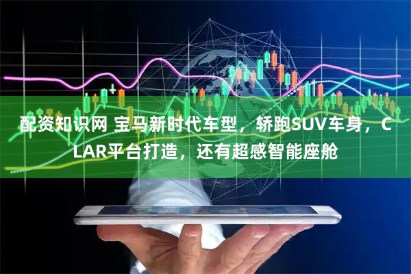 配资知识网 宝马新时代车型，轿跑SUV车身，CLAR平台打造，还有超感智能座舱