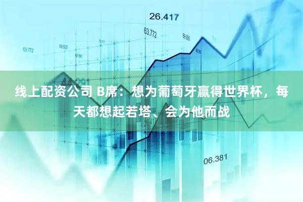 线上配资公司 B席：想为葡萄牙赢得世界杯，每天都想起若塔、会为他而战