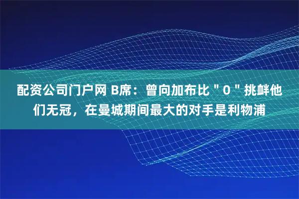 配资公司门户网 B席：曾向加布比＂0＂挑衅他们无冠，在曼城期间最大的对手是利物浦