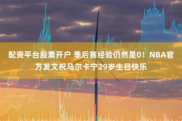 配资平台股票开户 季后赛经验仍然是0！NBA官方发文祝马尔卡宁29岁生日快乐