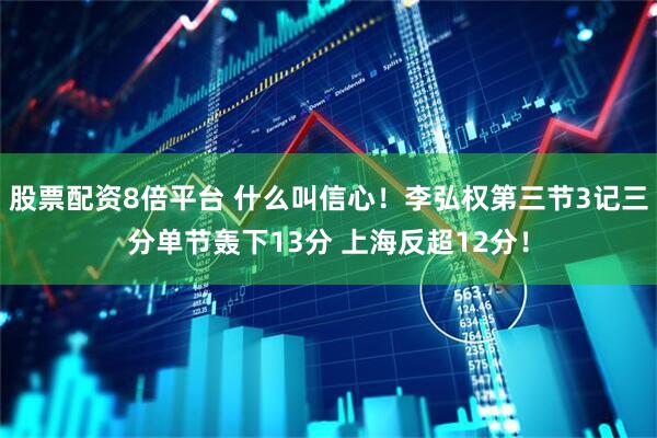 股票配资8倍平台 什么叫信心！李弘权第三节3记三分单节轰下13分 上海反超12分！