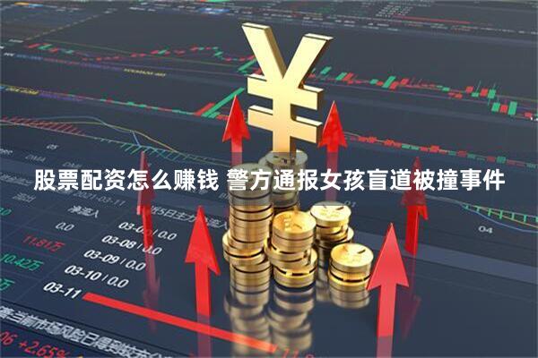 股票配资怎么赚钱 警方通报女孩盲道被撞事件