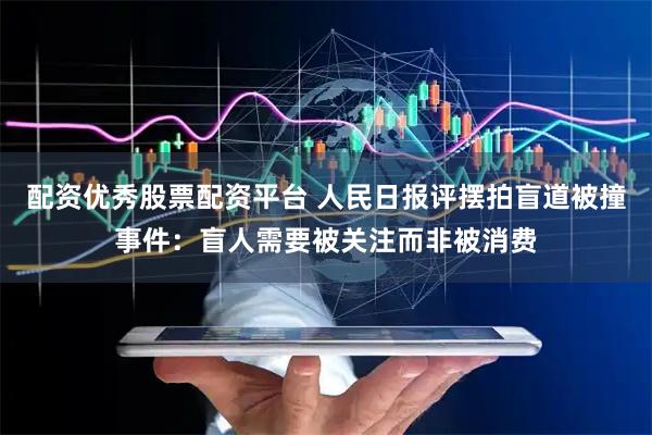 配资优秀股票配资平台 人民日报评摆拍盲道被撞事件：盲人需要被关注而非被消费