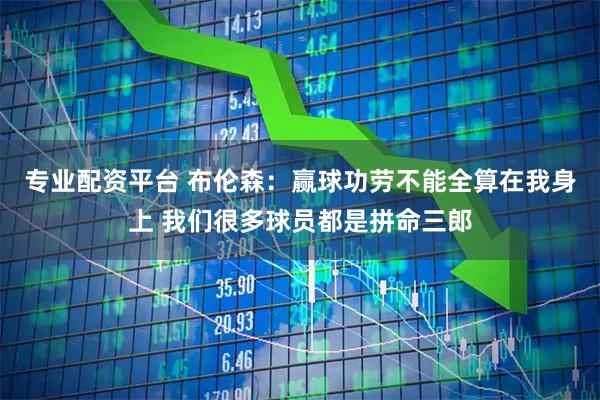 专业配资平台 布伦森：赢球功劳不能全算在我身上 我们很多球员都是拼命三郎